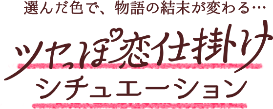 選んだ色で、物語の結末が変わる…ツヤっぽ恋仕掛けシチュエーション