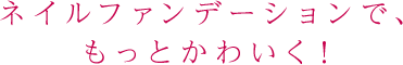 ネイルファンデーションで、もっとかわいく！