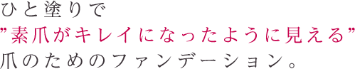 ひと塗りで”素爪がキレイになったように見える”爪のためのファンデーション。