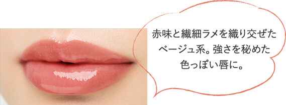 赤味と繊細ラメを織り交ぜたベージュ系。強さを秘めた色っぽい唇に。