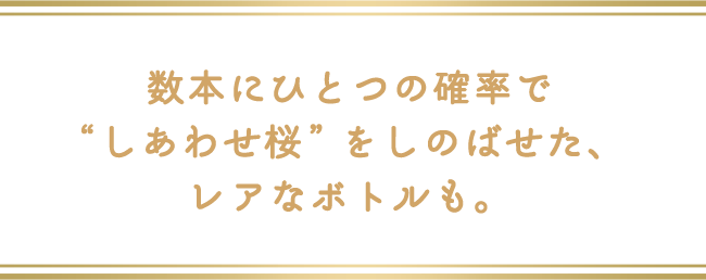 数本にひとつの確率で“しあわせ桜”をしのばせた、レアなボトルも。