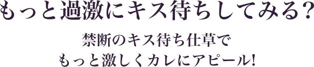 あの人はもっと過激な仕草が好きなはず！