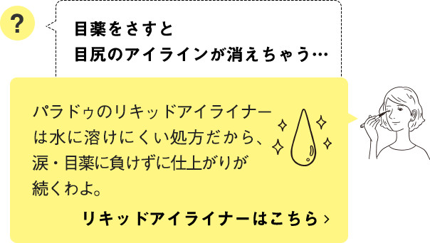 パラドゥのリキッドアイライナーは水に溶けにくい処方だから、涙・目薬に負けずに仕上がりが続くわよ。リキッドアイライナーはこちら