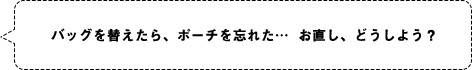 バッグを替えたら、ポーチを忘れた…  お直し、どうしよう？