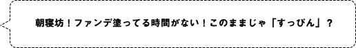 朝寝坊！ファンデ塗ってる時間がない！このままじゃ「すっぴん」？