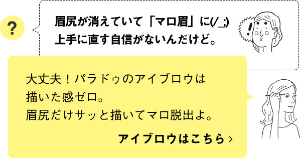 大丈夫！パラドゥのアイブロウは描いた感ゼロ。眉尻だけサッと描いてマロ脱出よ。アイブロウはこちら
