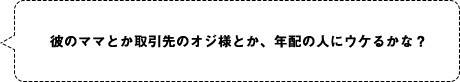 彼のママとか取引先のオジ様とか、年配の人にウケるかな？