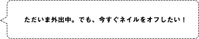 ただいま外出中。でも、今すぐネイルをオフしたい！