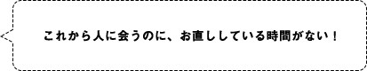 これから人に会うのに、お直ししている時間がない！