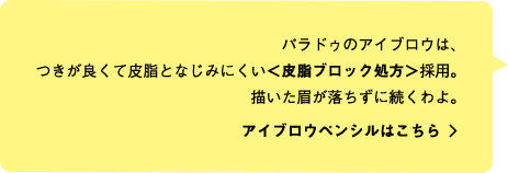 パラドゥのアイブロウは、つきが良くて皮脂となじみにくい＜皮脂ブロック処方＞採用。描いた眉が落ちずに続くわよ。 アイブロウペンシルはこちら