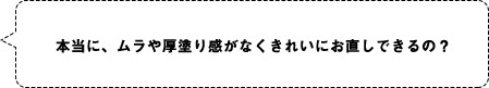 本当に、ムラや厚塗り感がなくきれいにお直しできるの？