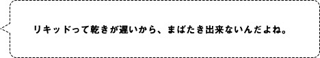 リキッドって乾きが遅いから、まばたき出来ないんだよね。