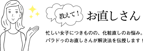 教えて！お直しさん 忙しい女子につきものの、化粧直しのお悩み。パラドゥのお直しさんが解決法を伝授します！