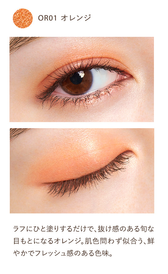 OR01 オレンジ ラフにひと塗りするだけで、抜け感のある旬な目もとになるオレンジ。肌色問わず似合う、鮮やかでフレッシュ感のある色味。