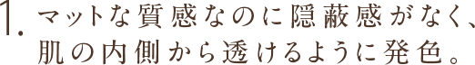 1.マットな質感なのに隠蔽感がなく、肌の内側から透けるように発色。