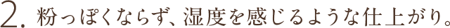 2.粉っぽくならず、湿度を感じるような仕上がり。