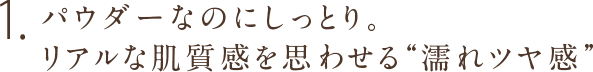 1.パウダーなのにしっとり。リアルな肌質感を思わせる“濡れツヤ感”