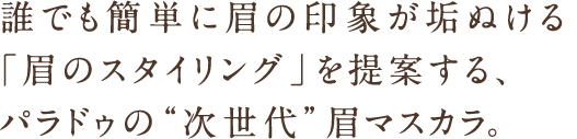 誰でも簡単に眉の印象が垢ぬける「眉のスタイリング」を提案する、パラドゥの “次世代”眉マスカラ登場！