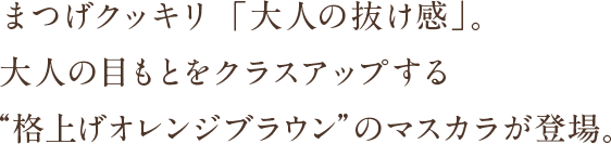 まつげクッキリ「大人のヌケ感」。大人の目もとをクラスアップする”格上げオレンジブラン”のマスカラ登場。！