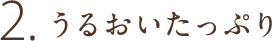 2.うるおいたっぷり