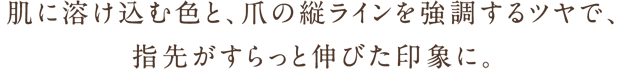 肌に溶け込む色と、爪の縦ラインを強調するツヤで、指先がすらっと伸びた印象に。