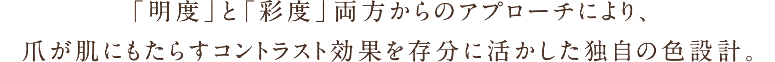 「明度」と「彩度」両方からのアプローチにより、爪が肌にもたらすコントラスト効果を存分に活かした独自の色設計。