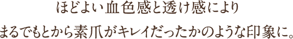 ほどよい血色感と透け感によりまるでもとから素爪がキレイだったかのような印象に。