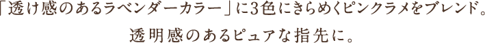 「透け感のあるラベンダーカラー」に3色にきらめくピンクラメをブレンド。透明感のあるピュアな指先に。