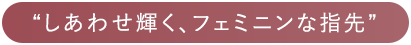 しあわせ輝く、フェミニンな指先