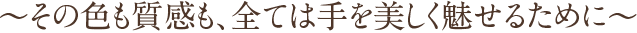 ～その色も質感も、全ては手を美しく魅せるために～