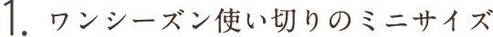 1.ワンシーズン使い切りのミニサイズ