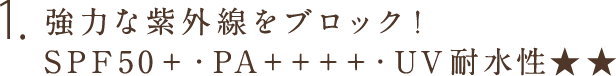 1.強力な紫外線をブロック！SPF50＋・PA＋＋＋＋・UV耐水性★★