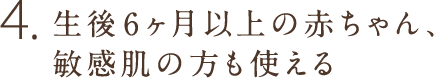 4.生後6ヶ月以上の赤ちゃん、敏感肌の方も使える