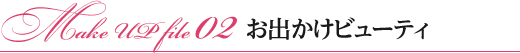 Make UP file 02 お出かけビューティ